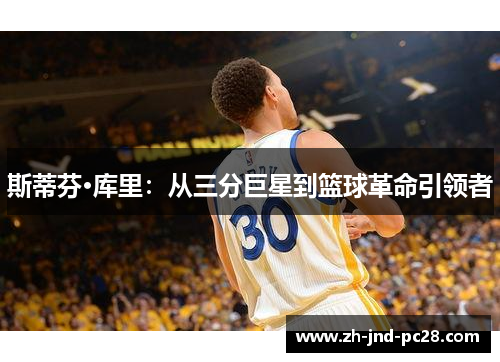 斯蒂芬·库里:从三分巨星到篮球革命引领者 斯蒂芬·库里:从三分巨星到篮球革命引领者