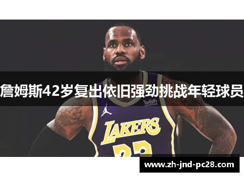 詹姆斯42岁复出依旧强劲挑战年轻球员 詹姆斯42岁复出依旧强劲挑战年轻球员