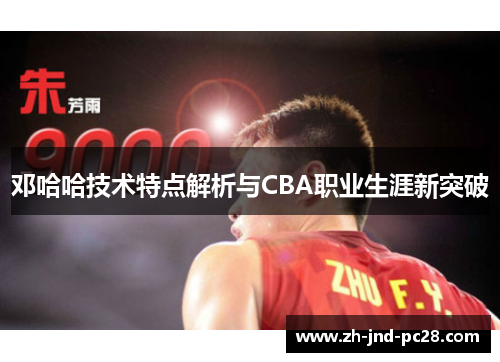 邓哈哈技术特点解析与CBA职业生涯新突破 邓哈哈技术特点解析与CBA职业生涯新突破