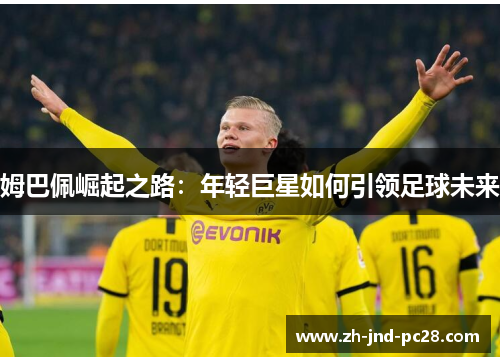 姆巴佩崛起之路:年轻巨星如何引领足球未来 姆巴佩崛起之路:年轻巨星如何引领足球未来