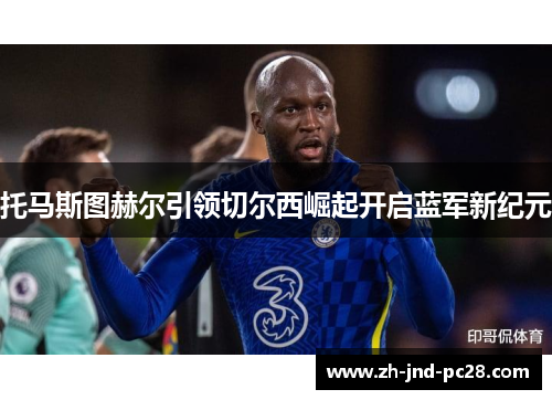 托马斯图赫尔引领切尔西崛起开启蓝军新纪元 托马斯图赫尔引领切尔西崛起开启蓝军新纪元