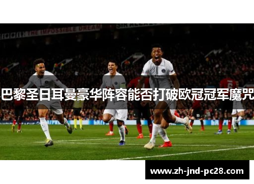 巴黎圣日耳曼豪华阵容能否打破欧冠冠军魔咒 巴黎圣日耳曼豪华阵容能否打破欧冠冠军魔咒