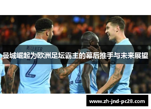 曼城崛起为欧洲足坛霸主的幕后推手与未来展望 曼城崛起为欧洲足坛霸主的幕后推手与未来展望