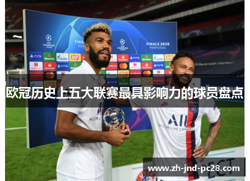 欧冠历史上五大联赛最具影响力的球员盘点 欧冠历史上五大联赛最具影响力的球员盘点