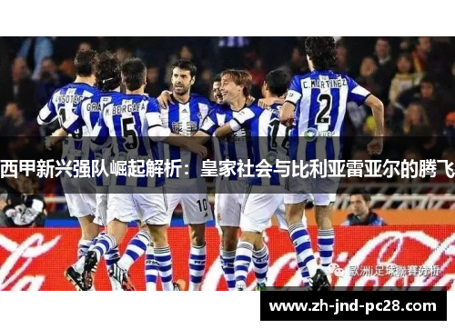 西甲新兴强队崛起解析:皇家社会与比利亚雷亚尔的腾飞 西甲新兴强队崛起解析:皇家社会与比利亚雷亚尔的腾飞
