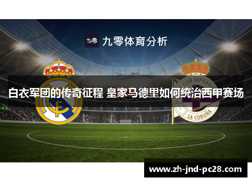 白衣军团的传奇征程 皇家马德里如何统治西甲赛场 白衣军团的传奇征程 皇家马德里如何统治西甲赛场