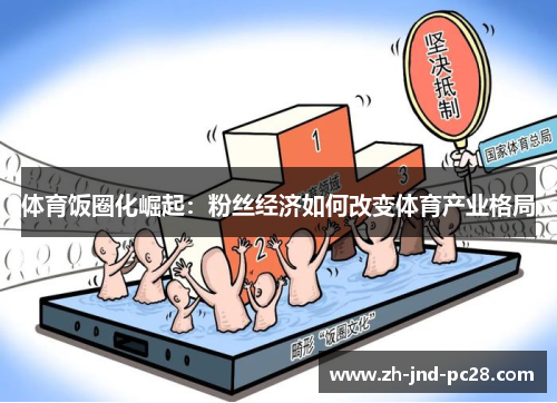 体育饭圈化崛起:粉丝经济如何改变体育产业格局 体育饭圈化崛起:粉丝经济如何改变体育产业格局