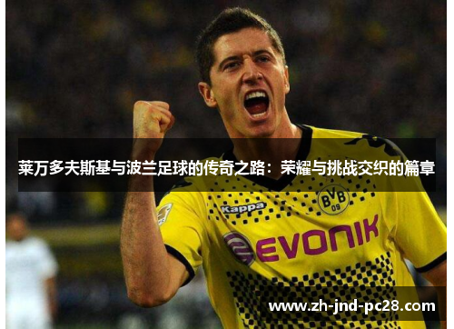 莱万多夫斯基与波兰足球的传奇之路:荣耀与挑战交织的篇章 莱万多夫斯基与波兰足球的传奇之路:荣耀与挑战交织的篇章