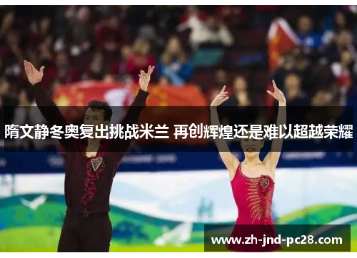 隋文静冬奥复出挑战米兰 再创辉煌还是难以超越荣耀 隋文静冬奥复出挑战米兰 再创辉煌还是难以超越荣耀