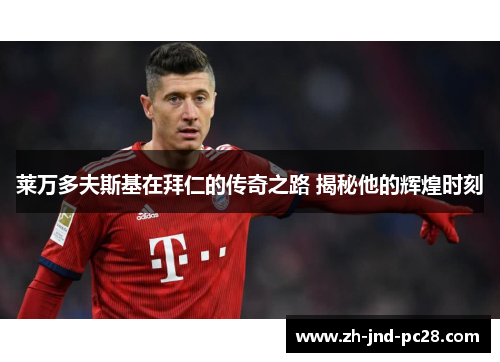 莱万多夫斯基在拜仁的传奇之路 揭秘他的辉煌时刻 莱万多夫斯基在拜仁的传奇之路 揭秘他的辉煌时刻