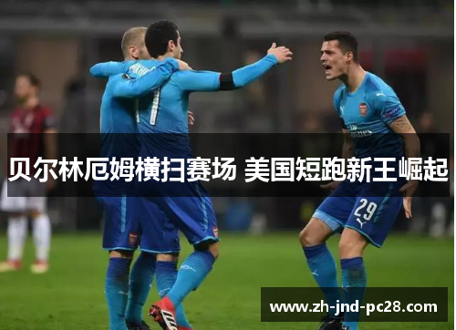 贝尔林厄姆横扫赛场 美国短跑新王崛起 贝尔林厄姆横扫赛场 美国短跑新王崛起