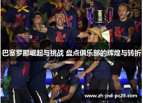 巴塞罗那崛起与挑战 盘点俱乐部的辉煌与转折 巴塞罗那崛起与挑战 盘点俱乐部的辉煌与转折