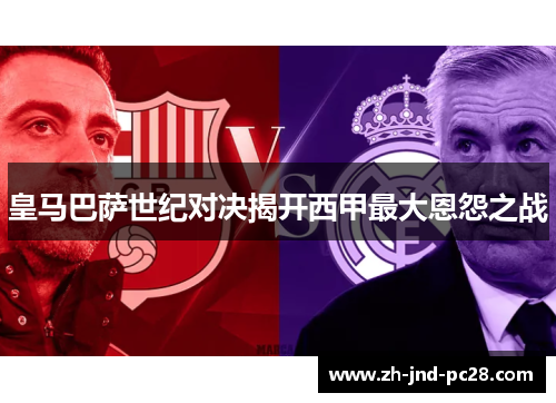 皇马巴萨世纪对决揭开西甲最大恩怨之战 皇马巴萨世纪对决揭开西甲最大恩怨之战