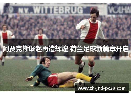 阿贾克斯崛起再造辉煌 荷兰足球新篇章开启 阿贾克斯崛起再造辉煌 荷兰足球新篇章开启