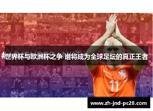 世界杯与欧洲杯之争 谁将成为全球足坛的真正王者 世界杯与欧洲杯之争 谁将成为全球足坛的真正王者
