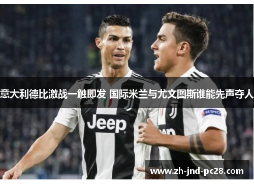 意大利德比激战一触即发 国际米兰与尤文图斯谁能先声夺人 意大利德比激战一触即发 国际米兰与尤文图斯谁能先声夺人
