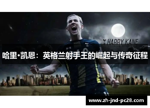 哈里·凯恩:英格兰射手王的崛起与传奇征程 哈里·凯恩:英格兰射手王的崛起与传奇征程