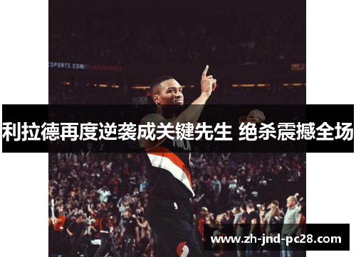 利拉德再度逆袭成关键先生 绝杀震撼全场 利拉德再度逆袭成关键先生 绝杀震撼全场