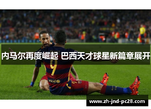 内马尔再度崛起 巴西天才球星新篇章展开