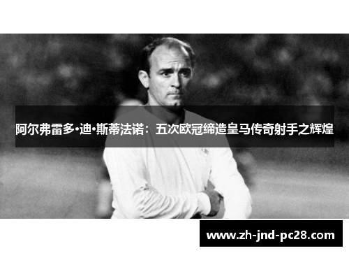 阿尔弗雷多·迪·斯蒂法诺：五次欧冠缔造皇马传奇射手之辉煌