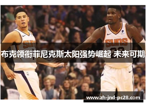 布克领衔菲尼克斯太阳强势崛起 未来可期 布克领衔菲尼克斯太阳强势崛起 未来可期