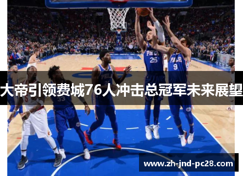大帝引领费城76人冲击总冠军未来展望 大帝引领费城76人冲击总冠军未来展望