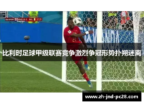 比利时足球甲级联赛竞争激烈争冠形势扑朔迷离 比利时足球甲级联赛竞争激烈争冠形势扑朔迷离