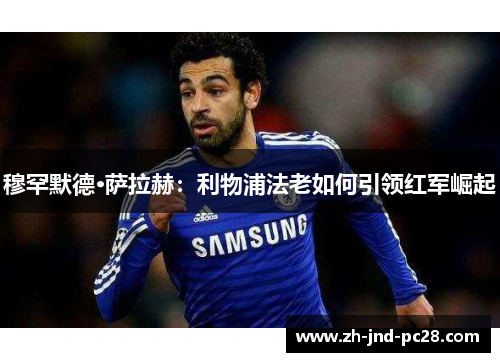 穆罕默德·萨拉赫:利物浦法老如何引领红军崛起 穆罕默德·萨拉赫:利物浦法老如何引领红军崛起