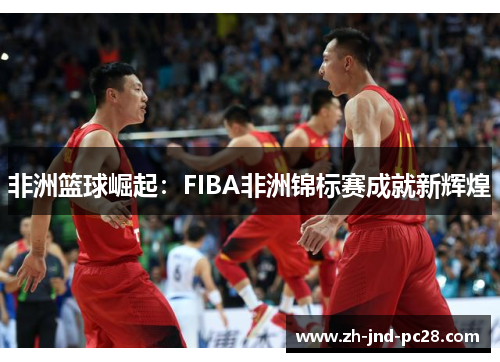 非洲篮球崛起:FIBA非洲锦标赛成就新辉煌 非洲篮球崛起:FIBA非洲锦标赛成就新辉煌