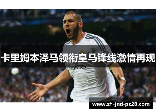 卡里姆本泽马领衔皇马锋线激情再现 卡里姆本泽马领衔皇马锋线激情再现
