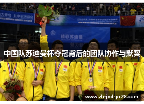 中国队苏迪曼杯夺冠背后的团队协作与默契 中国队苏迪曼杯夺冠背后的团队协作与默契