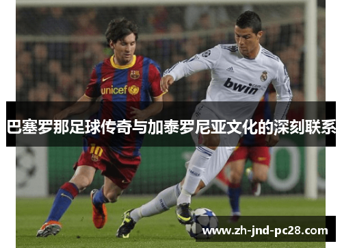 巴塞罗那足球传奇与加泰罗尼亚文化的深刻联系 巴塞罗那足球传奇与加泰罗尼亚文化的深刻联系
