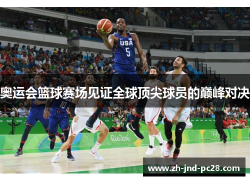 奥运会篮球赛场见证全球顶尖球员的巅峰对决 奥运会篮球赛场见证全球顶尖球员的巅峰对决
