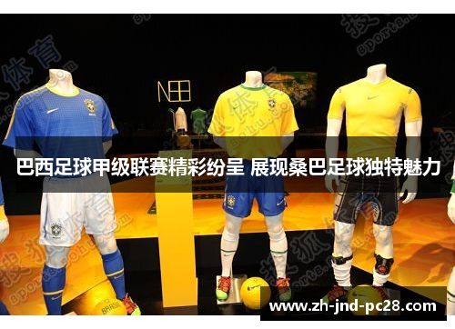 巴西足球甲级联赛精彩纷呈 展现桑巴足球独特魅力 巴西足球甲级联赛精彩纷呈 展现桑巴足球独特魅力