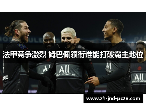 法甲竞争激烈 姆巴佩领衔谁能打破霸主地位 法甲竞争激烈 姆巴佩领衔谁能打破霸主地位