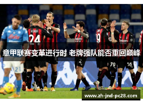 意甲联赛变革进行时 老牌强队能否重回巅峰 意甲联赛变革进行时 老牌强队能否重回巅峰