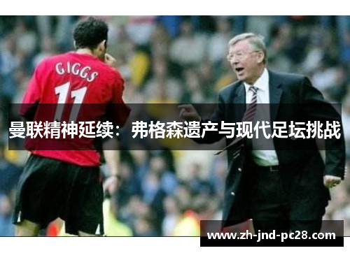 曼联精神延续:弗格森遗产与现代足坛挑战 曼联精神延续:弗格森遗产与现代足坛挑战