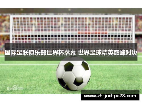 国际足联俱乐部世界杯落幕 世界足球精英巅峰对决 国际足联俱乐部世界杯落幕 世界足球精英巅峰对决