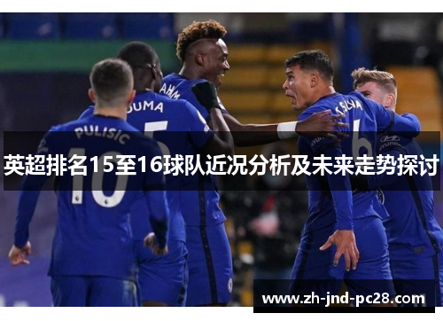 英超排名15至16球队近况分析及未来走势探讨 英超排名15至16球队近况分析及未来走势探讨