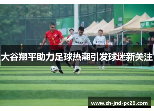 大谷翔平助力足球热潮引发球迷新关注 大谷翔平助力足球热潮引发球迷新关注