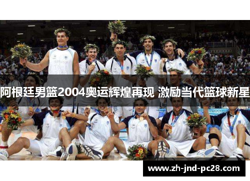 阿根廷男篮2004奥运辉煌再现 激励当代篮球新星